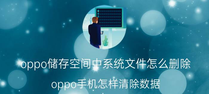 oppo储存空间中系统文件怎么删除 oppo手机怎样清除数据？